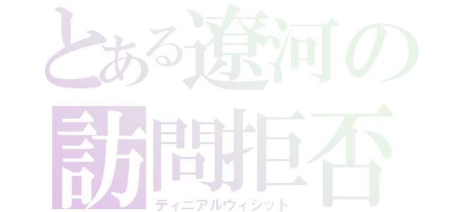 とある遼河の訪問拒否（ディニアルヴィジット）