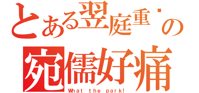 とある翌庭重擊の宛儒好痛（Ｗｈａｔ ｔｈｅ ｐａｒｋ！）