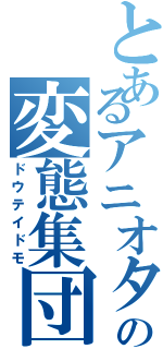 とあるアニオタ共の変態集団（ドウテイドモ）