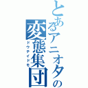 とあるアニオタ共の変態集団（ドウテイドモ）