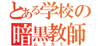 とある学校の暗黒教師（ムラカミ）