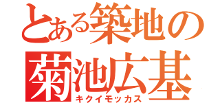 とある築地の菊池広基（キクイモッカス）