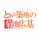 とある築地の菊池広基（キクイモッカス）