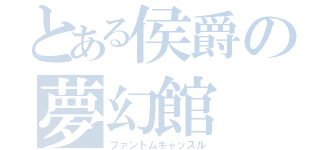 とある侯爵の夢幻館（ファントムキャッスル）