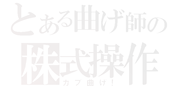 とある曲げ師の株式操作（カブ曲げ！）