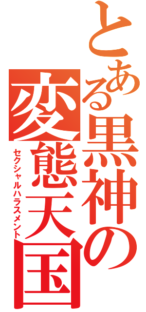 とある黒神の変態天国（セクシャルハラスメント）