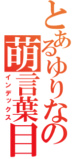 とあるゆりなの萌言葉目録（インデックス）