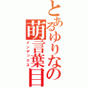 とあるゆりなの萌言葉目録（インデックス）