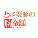 とある炎豚の腕金鎚（アームハンマー）