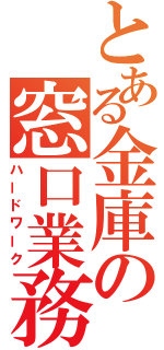 とある金庫の窓口業務（ハードワーク）