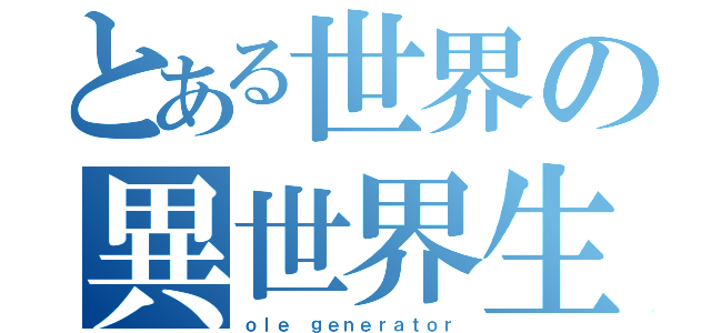 とある世界の異世界生活（ｏｌｅ ｇｅｎｅｒａｔｏｒ）