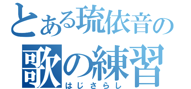 とある琉依音の歌の練習（はじさらし）