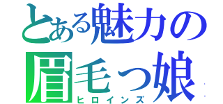 とある魅力の眉毛っ娘（ヒロインズ）