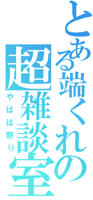 とある端くれの超雑談室（やばば祭り）