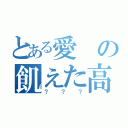 とある愛の飢えた高校生（？？？）