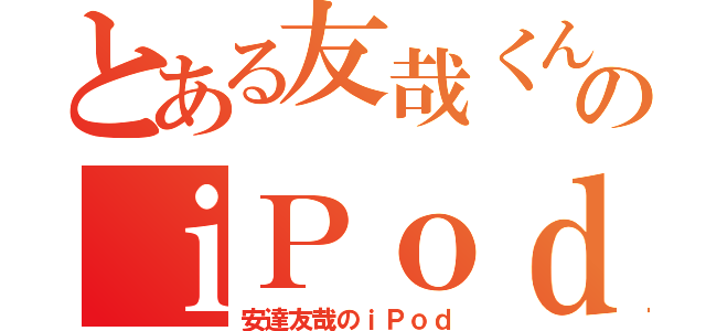 とある友哉くんのｉＰｏｄ（安達友哉のｉＰｏｄ）