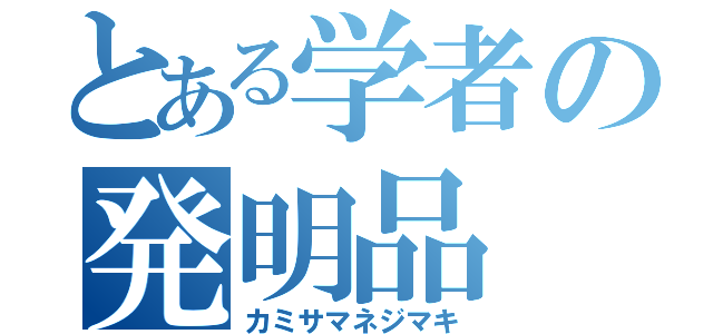 とある学者の発明品（カミサマネジマキ）