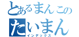 とあるまんこのたいまんこ（インデックス）