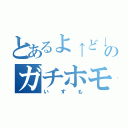 とあるよ↑ど↓のガチホモ（いずも）