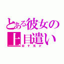 とある彼女の上目遣い（殺す気か）