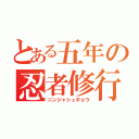 とある五年の忍者修行（ニンジャシュギョウ）