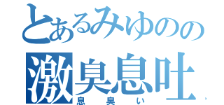 とあるみゆのの激臭息吐（息臭い）