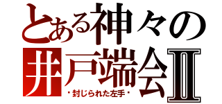 とある神々の井戸端会議Ⅱ（〜封じられた左手〜）