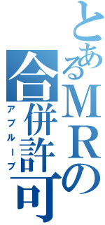 とあるＭＲの合併許可（アプルーブ）