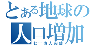 とある地球の人口増加（七十億人突破）