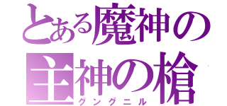 とある魔神の主神の槍（グングニル）