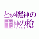 とある魔神の主神の槍（グングニル）