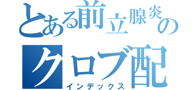 とある前立腺炎患者のクロブ配信（インデックス）