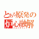 とある原発の炉心融解（メルトダウン）