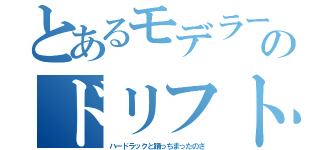 とあるモデラーのドリフト目録（ハードラックと踊っちまったのさ）