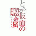 とある仮面の熱金属（ヒートメタル）