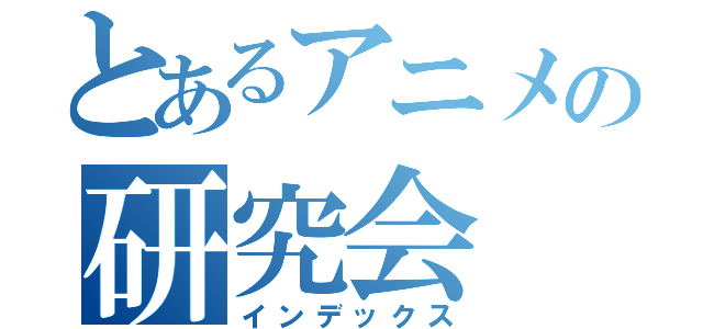 とあるアニメの研究会（インデックス）