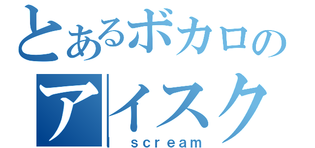 とあるボカロのアイスクリーム（Ｉ ｓｃｒｅａｍ）