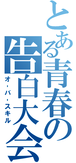 とある青春の告白大会（オ‐バ‐スキル）