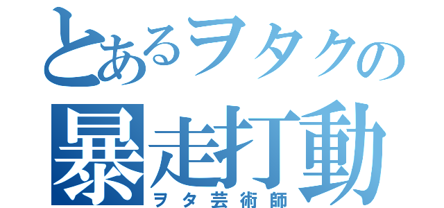 とあるヲタクの暴走打動（ヲタ芸術師）