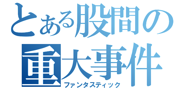 とある股間の重大事件（ファンタスティック）