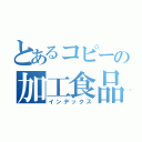 とあるコピーの加工食品（インデックス）