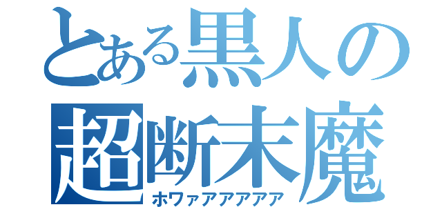 とある黒人の超断末魔（ホワァアアアアア）