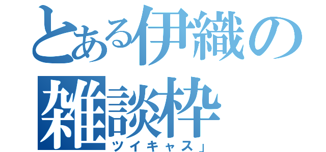 とある伊織の雑談枠（ツイキャス」）