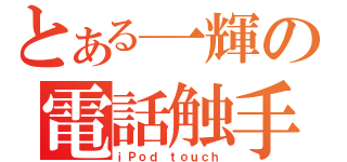 とある一輝の電話触手（ｉＰｏｄ ｔｏｕｃｈ）