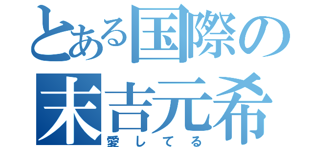 とある国際の末吉元希（愛してる）