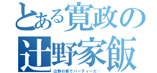 とある寛政の辻野家飯（辻野の家でパーティーだ〜）