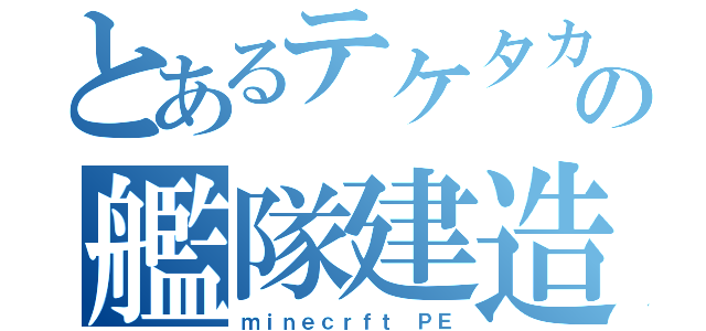 とあるテケタカの艦隊建造（ｍｉｎｅｃｒｆｔ ＰＥ）