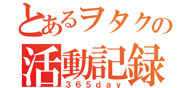 とあるヲタクの活動記録（３６５ｄａｙ）