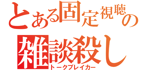 とある固定視聴者の雑談殺し（トークブレイカー）