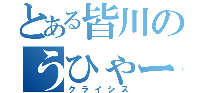 とある皆川のうひゃー（クライシス）